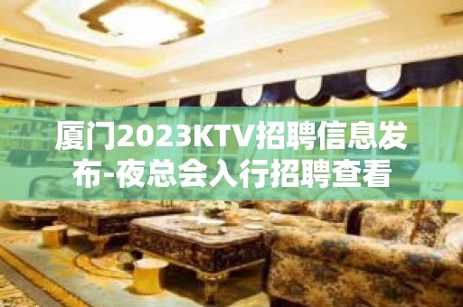 厦门2023KTV招聘信息发布-夜总会入行招聘查看