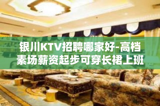 银川KTV招聘哪家好-高档素场薪资起步可穿长裙上班