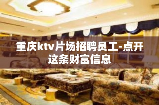 重庆ktv片场招聘员工-点开这条财富信息