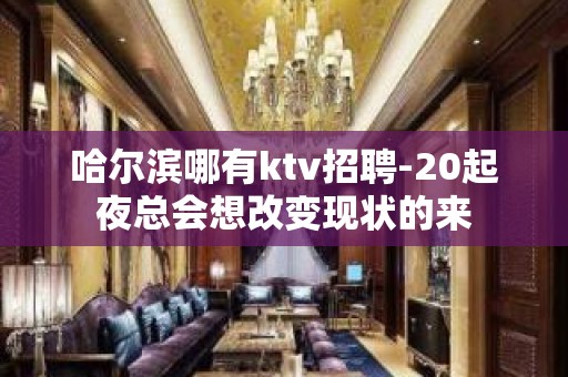 哈尔滨哪有ktv招聘-20起夜总会想改变现状的来