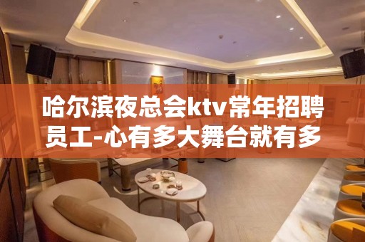 哈尔滨夜总会ktv常年招聘员工-心有多大舞台就有多大