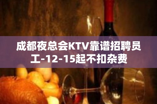 成都夜总会KTV靠谱招聘员工-12-15起不扣杂费