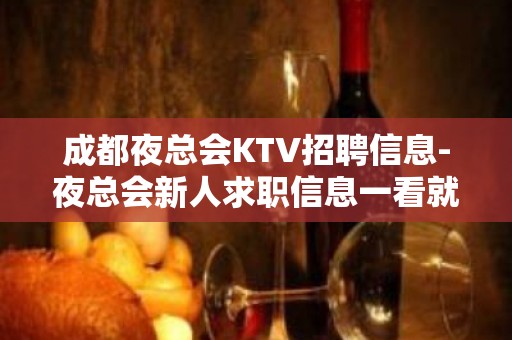 成都夜总会KTV招聘信息-夜总会新人求职信息一看就明白