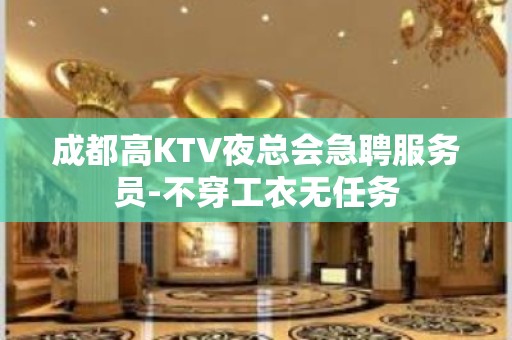 成都高KTV夜总会急聘服务员-不穿工衣无任务