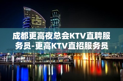 成都更高夜总会KTV直聘服务员-更高KTV直招服务员你只负责挣