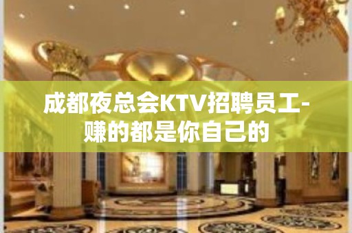 成都夜总会KTV招聘员工-赚的都是你自己的