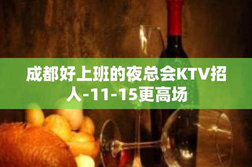 成都好上班的夜总会KTV招人-11-15更高场