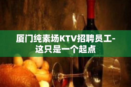 厦门纯素场KTV招聘员工-这只是一个起点