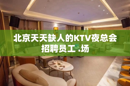 北京天天缺人的KTV夜总会招聘员工 .场