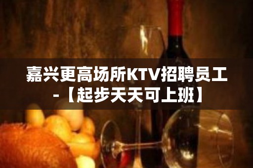 嘉兴更高场所KTV招聘员工-【起步天天可上班】