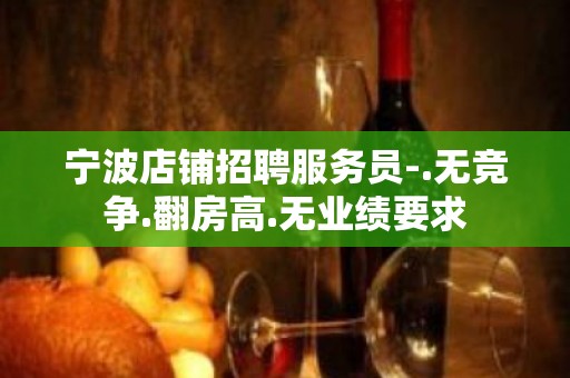 宁波店铺招聘服务员-.无竞争.翻房高.无业绩要求