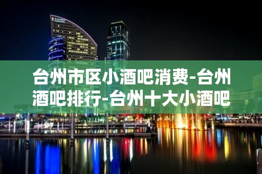 台州市区小酒吧消费-台州酒吧排行-台州十大小酒吧