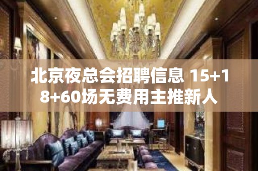 北京夜总会招聘信息 15+18+60场无费用主推新人