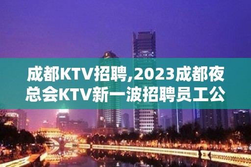 成都KTV招聘,2023成都夜总会KTV新一波招聘员工公告来袭