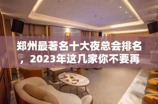 郑州最著名十大夜总会排名，2023年这几家你不要再错过了