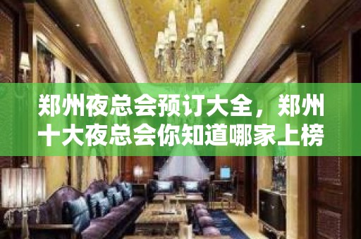 郑州夜总会预订大全，郑州十大夜总会你知道哪家上榜了