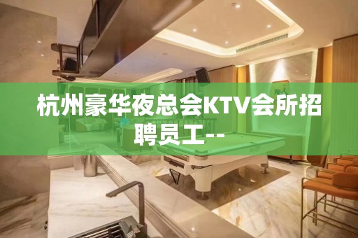 杭州豪华夜总会KTV会所招聘员工--