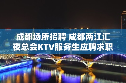 成都场所招聘 成都两江汇夜总会KTV服务生应聘求职管住