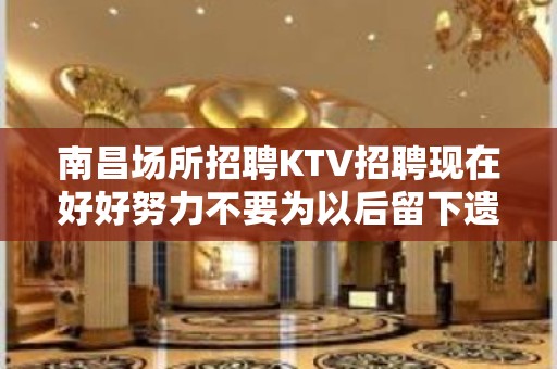 南昌场所招聘KTV招聘现在好好努力不要为以后留下遗憾