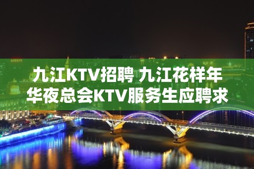 九江KTV招聘 九江花样年华夜总会KTV服务生应聘求职