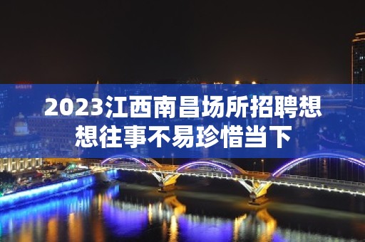 2023江西南昌场所招聘想想往事不易珍惜当下