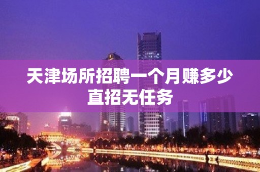 天津场所招聘一个月赚多少直招无任务