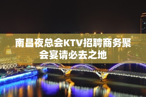 南昌夜总会KTV招聘商务聚会宴请必去之地