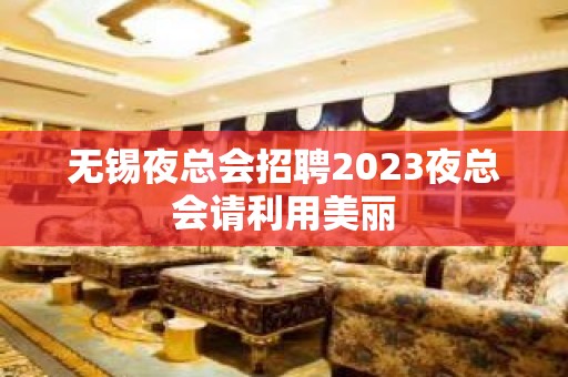 无锡夜总会招聘2023夜总会请利用美丽