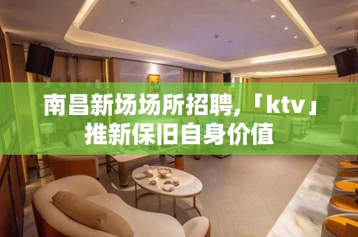 南昌新场场所招聘,「ktv」推新保旧自身价值