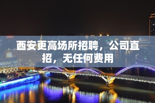 西安更高场所招聘，公司直招，无任何费用