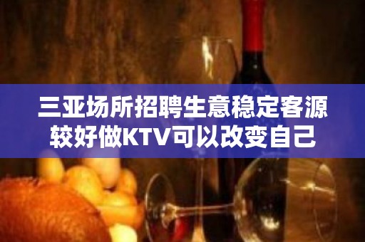 三亚场所招聘生意稳定客源较好做KTV可以改变自己