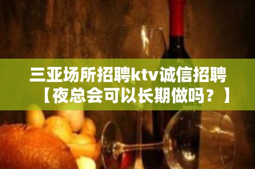 三亚场所招聘ktv诚信招聘【夜总会可以长期做吗？】