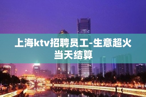 上海ktv招聘员工-生意超火当天结算