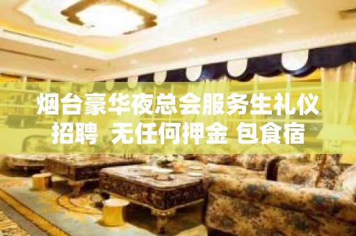 烟台豪华夜总会服务生礼仪招聘  无任何押金 包食宿