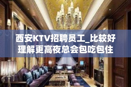 西安KTV招聘员工_比较好理解更高夜总会包吃包住