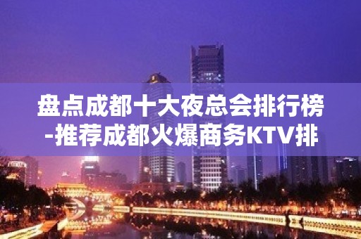 盘点成都十大夜总会排行榜-推荐成都火爆商务KTV排名档次一览