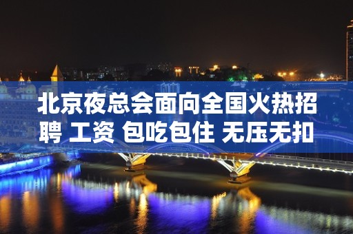 北京夜总会面向全国火热招聘 工资 包吃包住 无压无扣 轻松赚