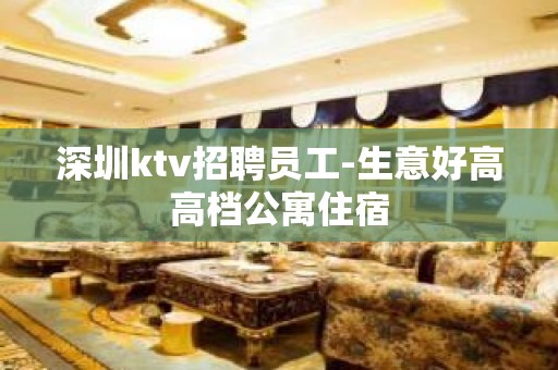 深圳ktv招聘员工-生意好高高档公寓住宿