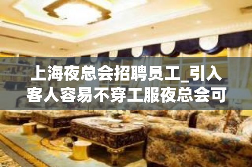 上海夜总会招聘员工_引入客人容易不穿工服夜总会可穿长裤