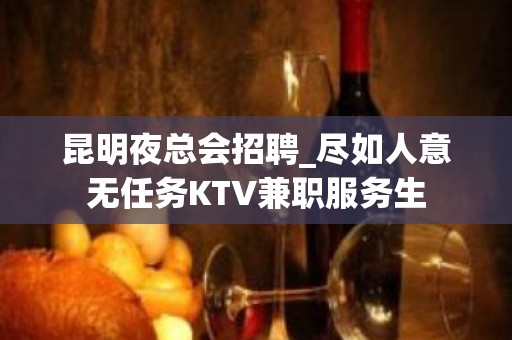 昆明夜总会招聘_尽如人意无任务KTV兼职服务生