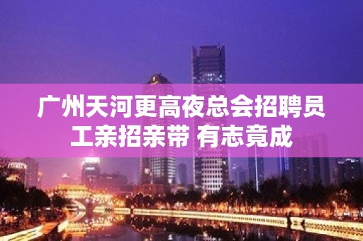 广州天河更高夜总会招聘员工亲招亲带 有志竟成