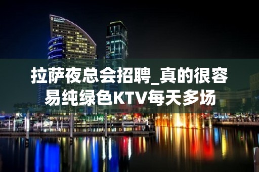 拉萨夜总会招聘_真的很容易纯绿色KTV每天多场