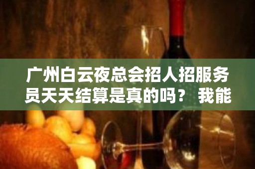 广州白云夜总会招人招服务员天天结算是真的吗？ 我能行！