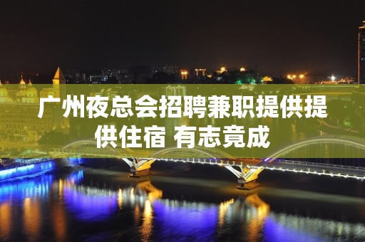 广州夜总会招聘兼职提供提供住宿 有志竟成