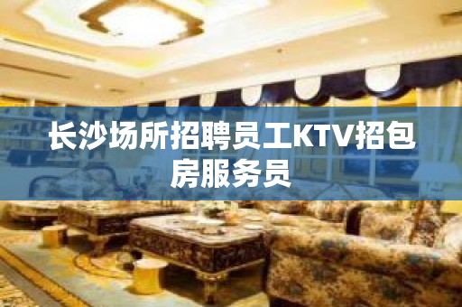 长沙场所招聘员工KTV招包房服务员