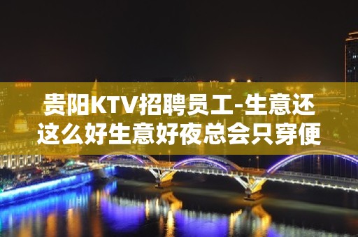 贵阳KTV招聘员工-生意还这么好生意好夜总会只穿便装