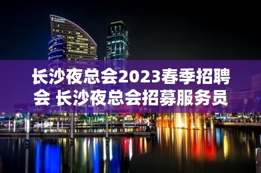 长沙夜总会2023春季招聘会 长沙夜总会招募服务员 新人优先急缺新面孔