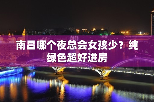 南昌哪个夜总会女孩少？纯绿色超好进房