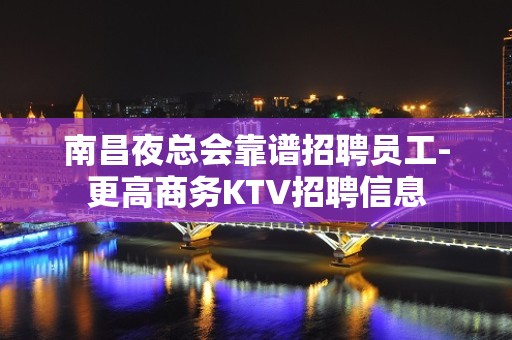 南昌夜总会靠谱招聘员工-更高商务KTV招聘信息