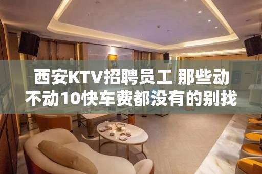 西安KTV招聘员工 那些动不动10快车费都没有的别找我 心累